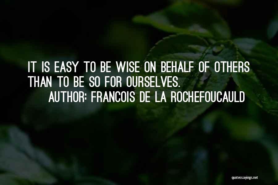 Francois De La Rochefoucauld Quotes: It Is Easy To Be Wise On Behalf Of Others Than To Be So For Ourselves.