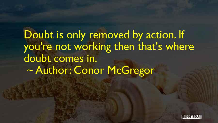 Conor McGregor Quotes: Doubt Is Only Removed By Action. If You're Not Working Then That's Where Doubt Comes In.