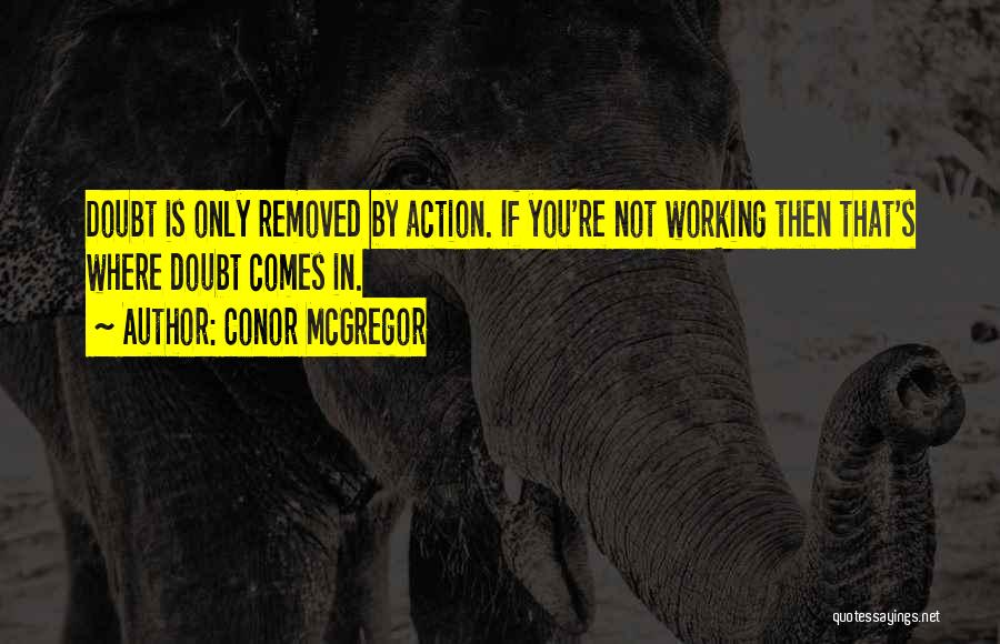 Conor McGregor Quotes: Doubt Is Only Removed By Action. If You're Not Working Then That's Where Doubt Comes In.