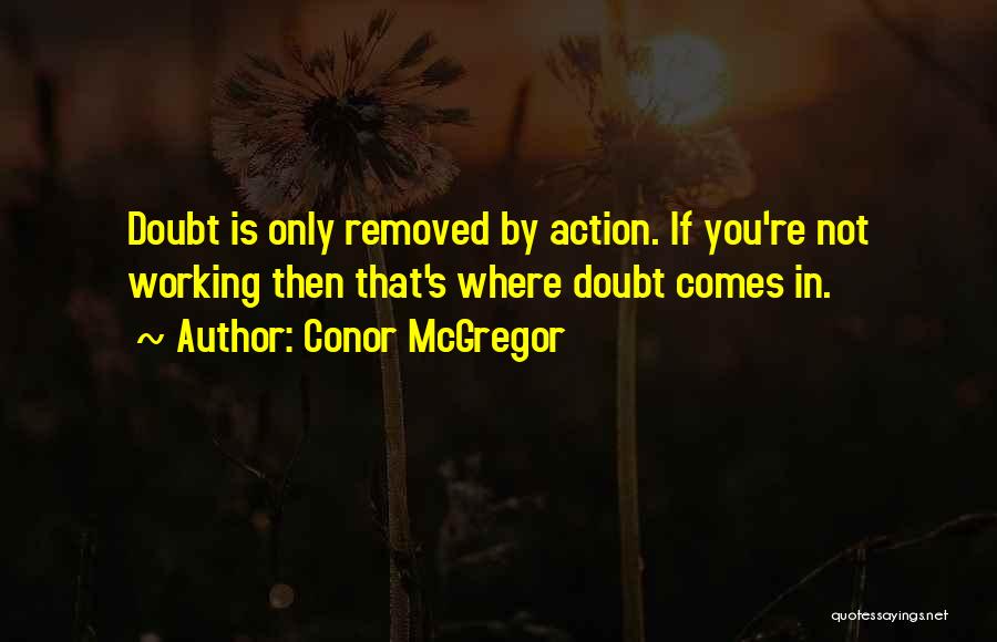 Conor McGregor Quotes: Doubt Is Only Removed By Action. If You're Not Working Then That's Where Doubt Comes In.