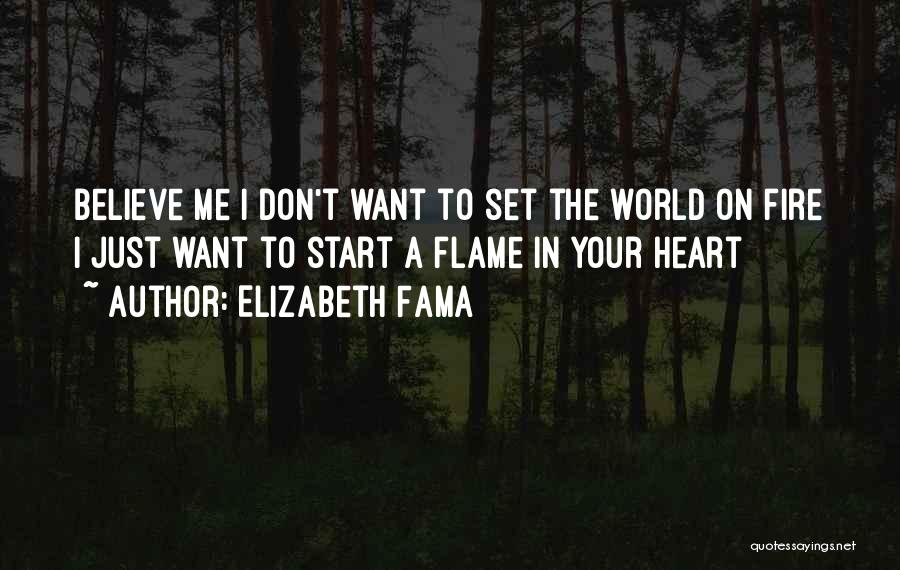 Elizabeth Fama Quotes: Believe Me I Don't Want To Set The World On Fire I Just Want To Start A Flame In Your