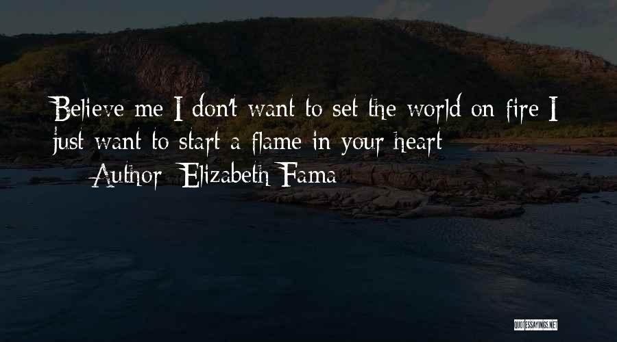 Elizabeth Fama Quotes: Believe Me I Don't Want To Set The World On Fire I Just Want To Start A Flame In Your