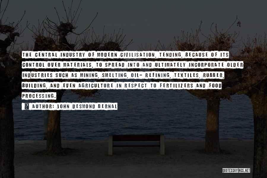 John Desmond Bernal Quotes: The Central Industry Of Modern Civilisation, Tending, Because Of Its Control Over Materials, To Spread Into And Ultimately Incorporate Older