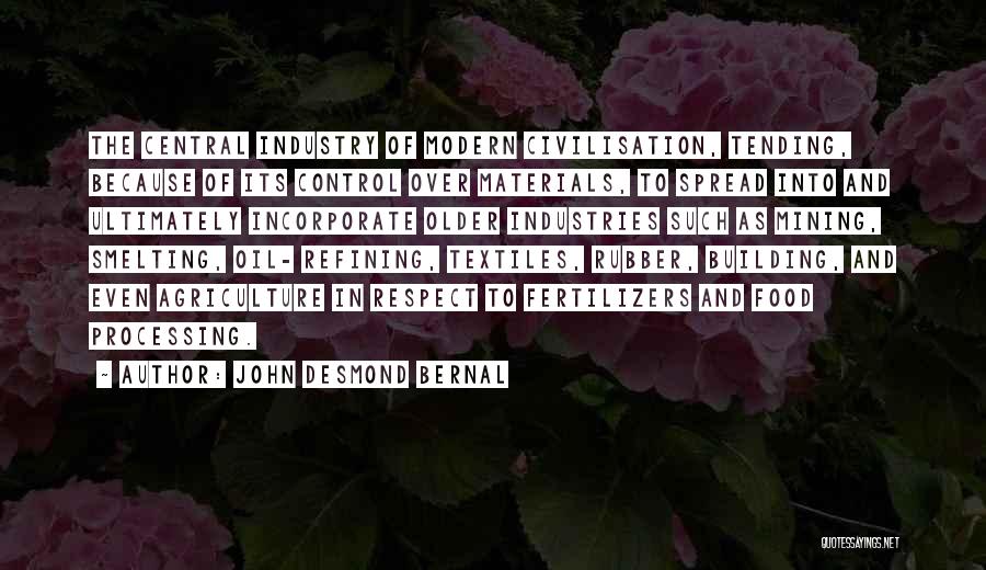 John Desmond Bernal Quotes: The Central Industry Of Modern Civilisation, Tending, Because Of Its Control Over Materials, To Spread Into And Ultimately Incorporate Older