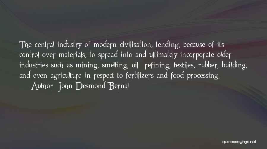 John Desmond Bernal Quotes: The Central Industry Of Modern Civilisation, Tending, Because Of Its Control Over Materials, To Spread Into And Ultimately Incorporate Older