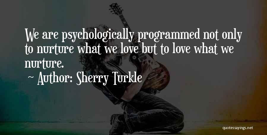 Sherry Turkle Quotes: We Are Psychologically Programmed Not Only To Nurture What We Love But To Love What We Nurture.