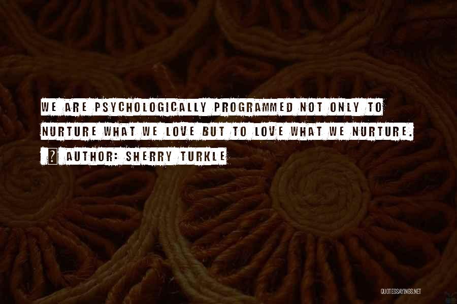 Sherry Turkle Quotes: We Are Psychologically Programmed Not Only To Nurture What We Love But To Love What We Nurture.