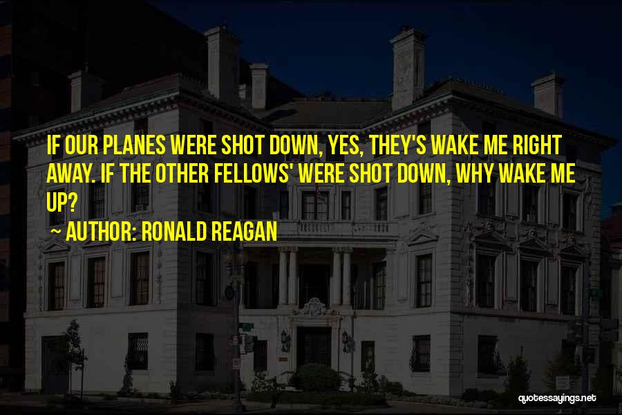 Ronald Reagan Quotes: If Our Planes Were Shot Down, Yes, They's Wake Me Right Away. If The Other Fellows' Were Shot Down, Why