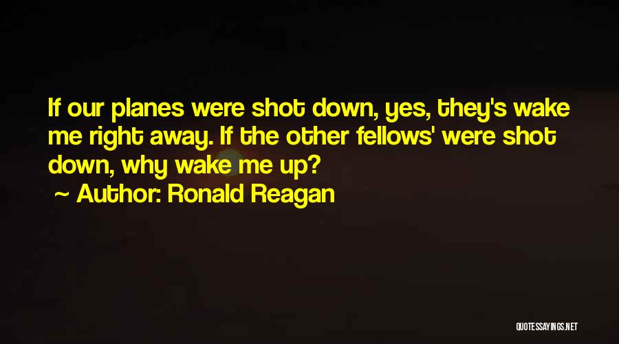 Ronald Reagan Quotes: If Our Planes Were Shot Down, Yes, They's Wake Me Right Away. If The Other Fellows' Were Shot Down, Why