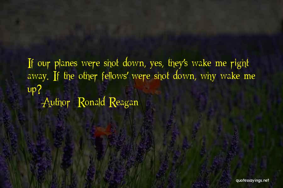 Ronald Reagan Quotes: If Our Planes Were Shot Down, Yes, They's Wake Me Right Away. If The Other Fellows' Were Shot Down, Why