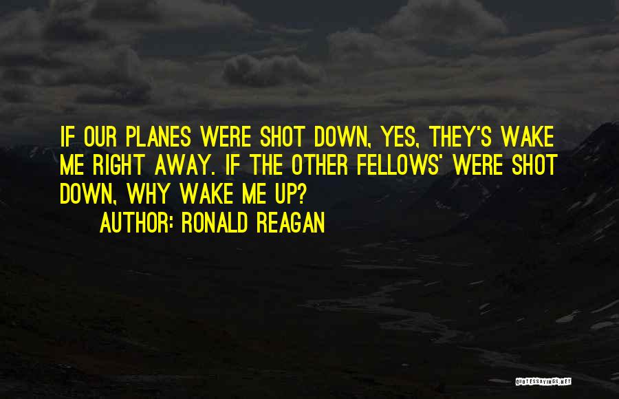 Ronald Reagan Quotes: If Our Planes Were Shot Down, Yes, They's Wake Me Right Away. If The Other Fellows' Were Shot Down, Why
