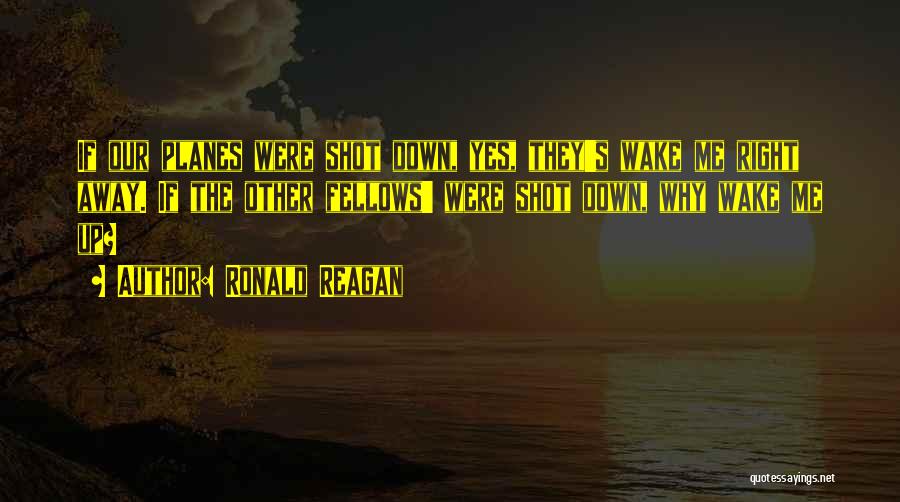 Ronald Reagan Quotes: If Our Planes Were Shot Down, Yes, They's Wake Me Right Away. If The Other Fellows' Were Shot Down, Why