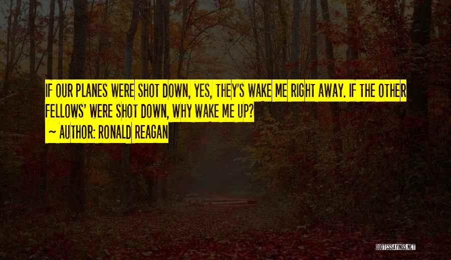 Ronald Reagan Quotes: If Our Planes Were Shot Down, Yes, They's Wake Me Right Away. If The Other Fellows' Were Shot Down, Why