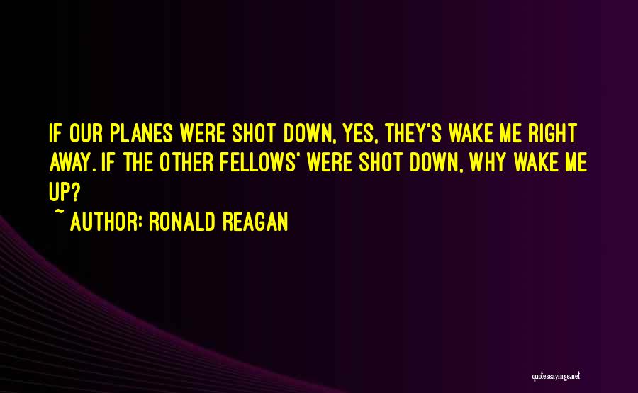 Ronald Reagan Quotes: If Our Planes Were Shot Down, Yes, They's Wake Me Right Away. If The Other Fellows' Were Shot Down, Why