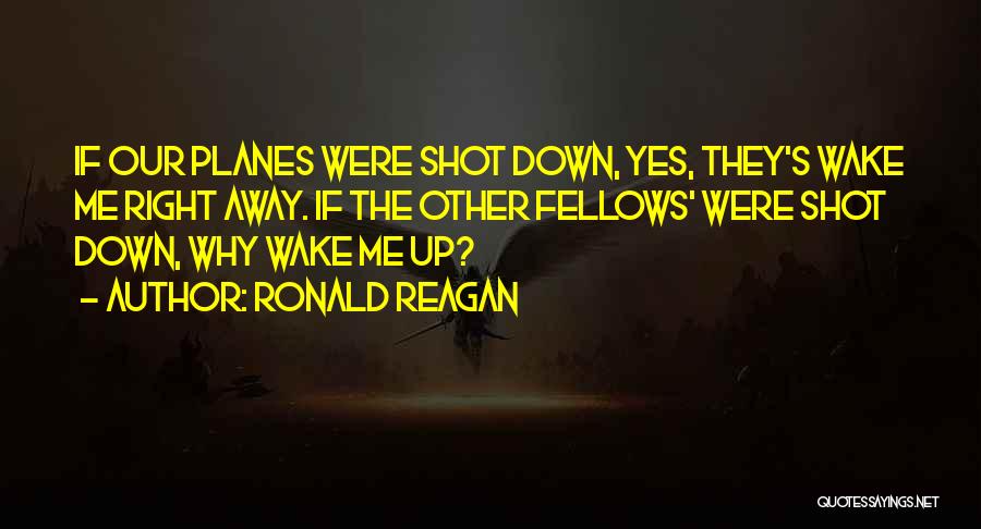 Ronald Reagan Quotes: If Our Planes Were Shot Down, Yes, They's Wake Me Right Away. If The Other Fellows' Were Shot Down, Why