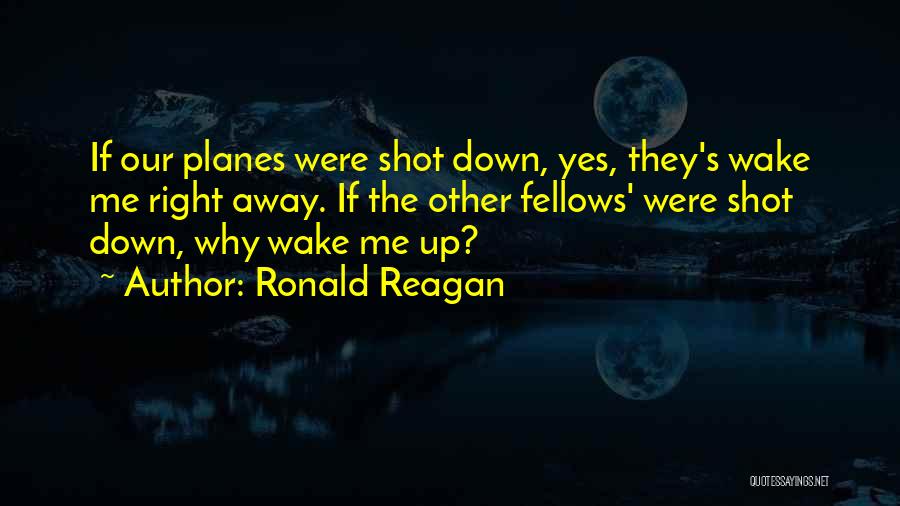 Ronald Reagan Quotes: If Our Planes Were Shot Down, Yes, They's Wake Me Right Away. If The Other Fellows' Were Shot Down, Why