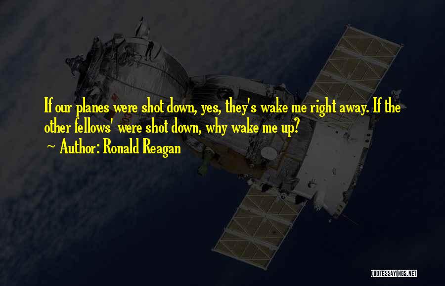 Ronald Reagan Quotes: If Our Planes Were Shot Down, Yes, They's Wake Me Right Away. If The Other Fellows' Were Shot Down, Why