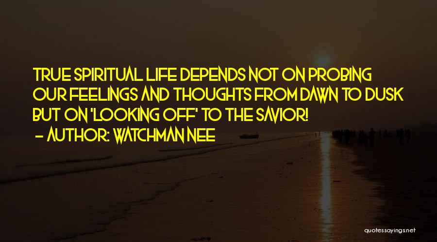 Watchman Nee Quotes: True Spiritual Life Depends Not On Probing Our Feelings And Thoughts From Dawn To Dusk But On 'looking Off' To