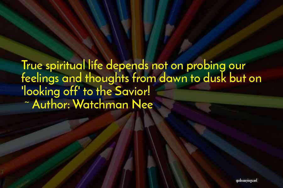 Watchman Nee Quotes: True Spiritual Life Depends Not On Probing Our Feelings And Thoughts From Dawn To Dusk But On 'looking Off' To