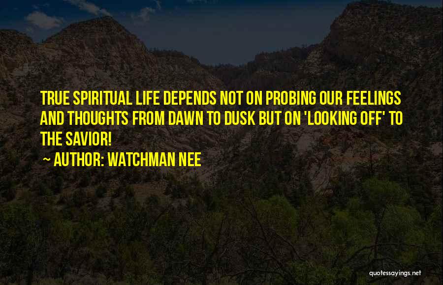 Watchman Nee Quotes: True Spiritual Life Depends Not On Probing Our Feelings And Thoughts From Dawn To Dusk But On 'looking Off' To