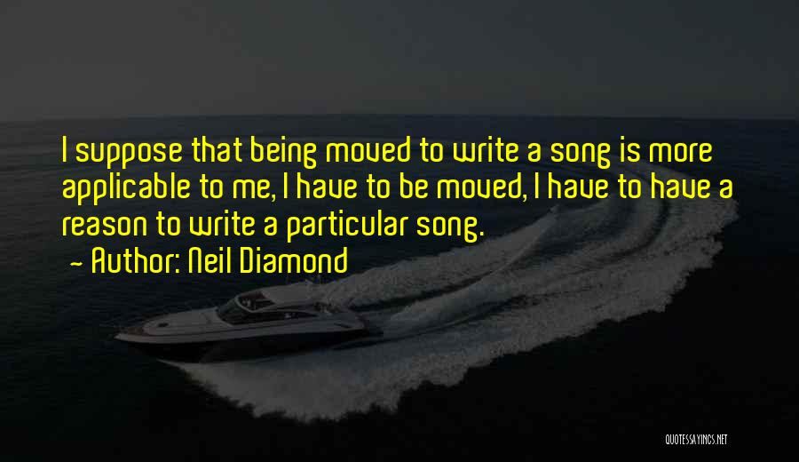 Neil Diamond Quotes: I Suppose That Being Moved To Write A Song Is More Applicable To Me, I Have To Be Moved, I