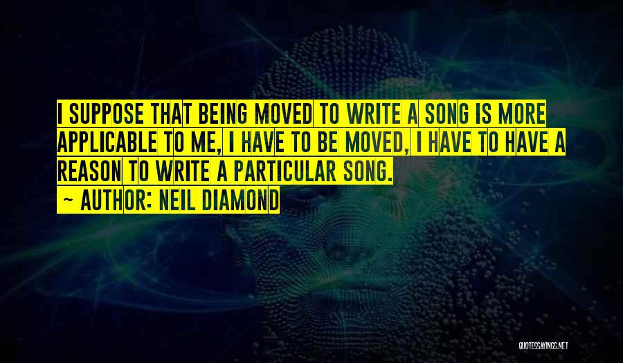 Neil Diamond Quotes: I Suppose That Being Moved To Write A Song Is More Applicable To Me, I Have To Be Moved, I