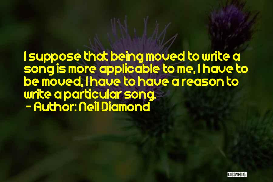 Neil Diamond Quotes: I Suppose That Being Moved To Write A Song Is More Applicable To Me, I Have To Be Moved, I