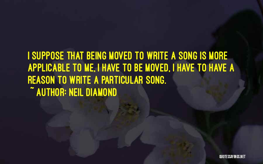 Neil Diamond Quotes: I Suppose That Being Moved To Write A Song Is More Applicable To Me, I Have To Be Moved, I