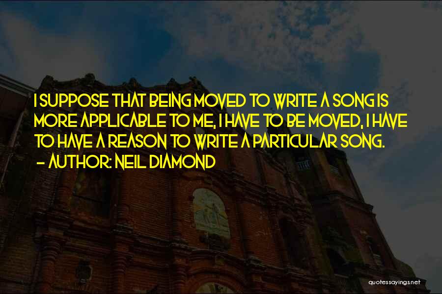 Neil Diamond Quotes: I Suppose That Being Moved To Write A Song Is More Applicable To Me, I Have To Be Moved, I