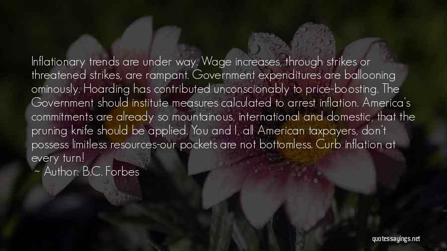 B.C. Forbes Quotes: Inflationary Trends Are Under Way. Wage Increases, Through Strikes Or Threatened Strikes, Are Rampant. Government Expenditures Are Ballooning Ominously. Hoarding