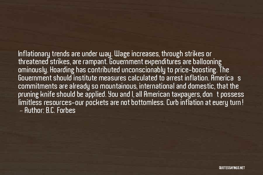 B.C. Forbes Quotes: Inflationary Trends Are Under Way. Wage Increases, Through Strikes Or Threatened Strikes, Are Rampant. Government Expenditures Are Ballooning Ominously. Hoarding