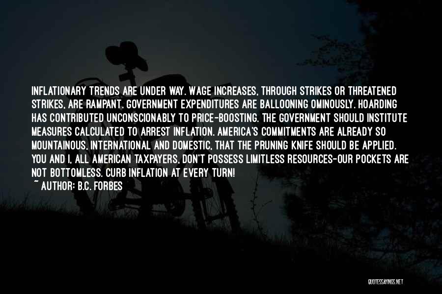 B.C. Forbes Quotes: Inflationary Trends Are Under Way. Wage Increases, Through Strikes Or Threatened Strikes, Are Rampant. Government Expenditures Are Ballooning Ominously. Hoarding