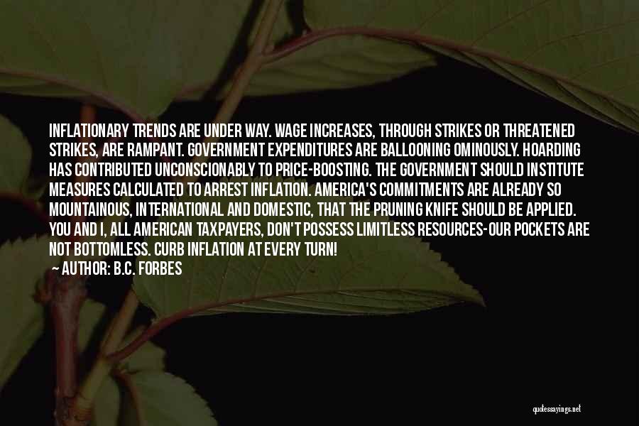 B.C. Forbes Quotes: Inflationary Trends Are Under Way. Wage Increases, Through Strikes Or Threatened Strikes, Are Rampant. Government Expenditures Are Ballooning Ominously. Hoarding