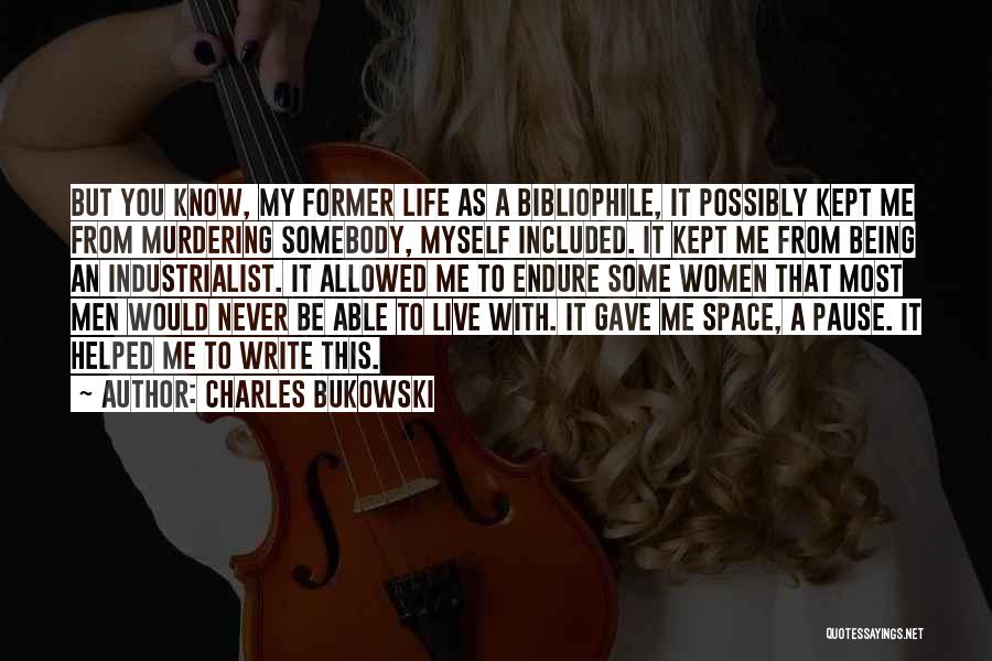 Charles Bukowski Quotes: But You Know, My Former Life As A Bibliophile, It Possibly Kept Me From Murdering Somebody, Myself Included. It Kept
