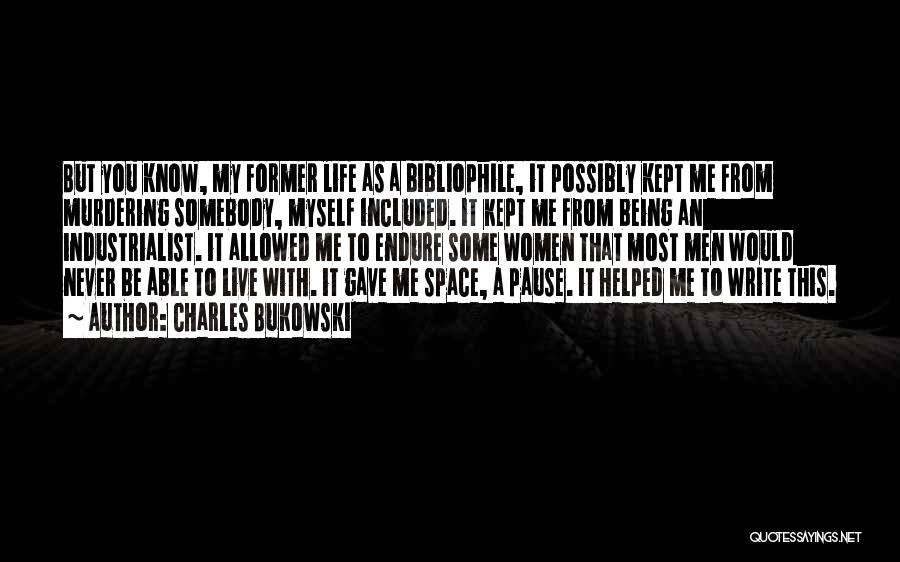 Charles Bukowski Quotes: But You Know, My Former Life As A Bibliophile, It Possibly Kept Me From Murdering Somebody, Myself Included. It Kept