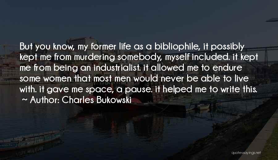 Charles Bukowski Quotes: But You Know, My Former Life As A Bibliophile, It Possibly Kept Me From Murdering Somebody, Myself Included. It Kept