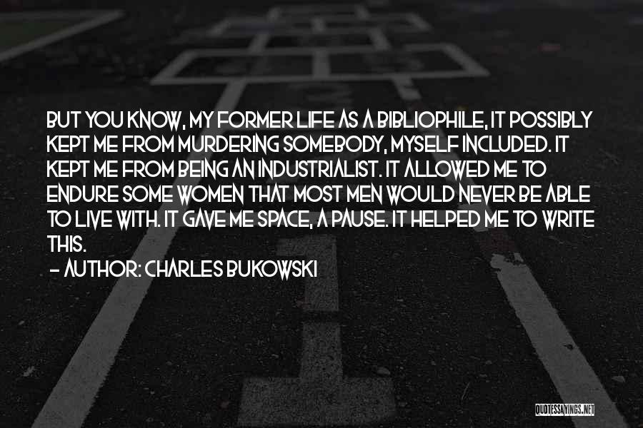 Charles Bukowski Quotes: But You Know, My Former Life As A Bibliophile, It Possibly Kept Me From Murdering Somebody, Myself Included. It Kept