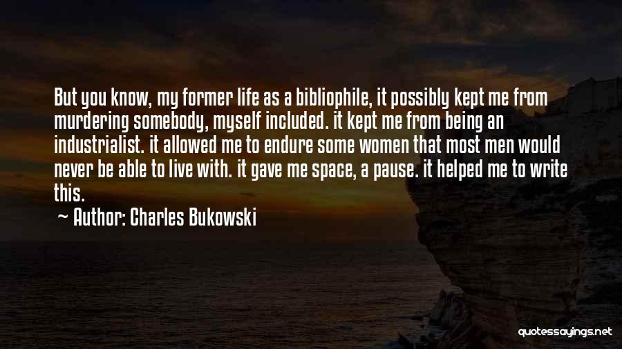 Charles Bukowski Quotes: But You Know, My Former Life As A Bibliophile, It Possibly Kept Me From Murdering Somebody, Myself Included. It Kept