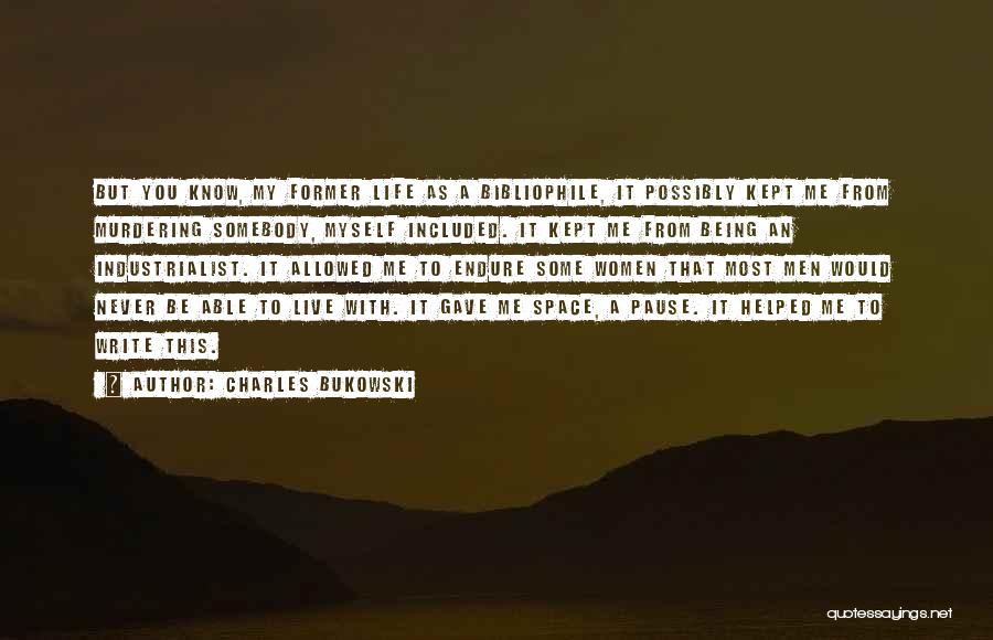 Charles Bukowski Quotes: But You Know, My Former Life As A Bibliophile, It Possibly Kept Me From Murdering Somebody, Myself Included. It Kept