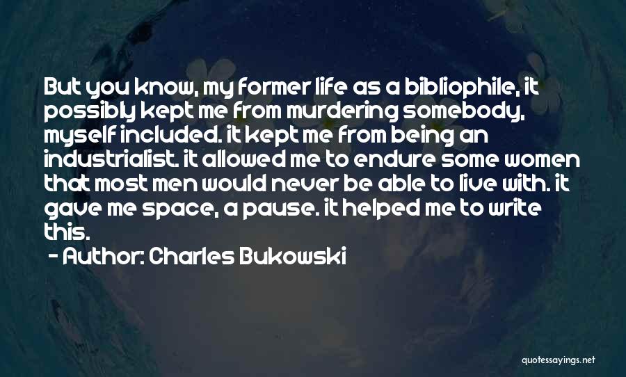 Charles Bukowski Quotes: But You Know, My Former Life As A Bibliophile, It Possibly Kept Me From Murdering Somebody, Myself Included. It Kept