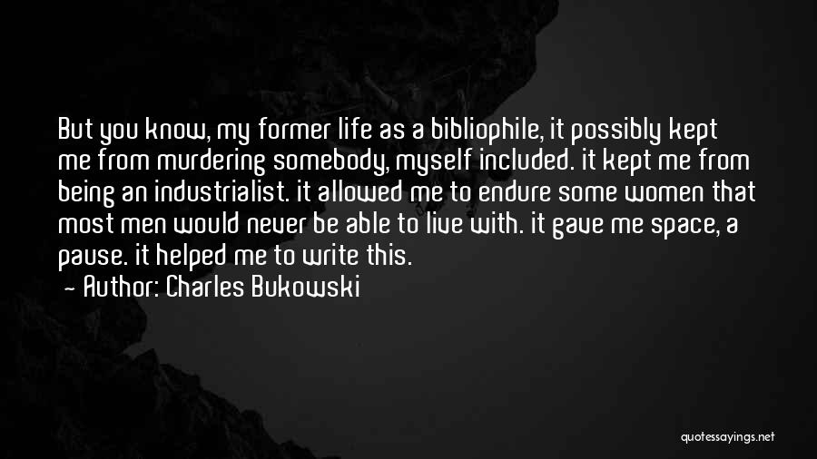Charles Bukowski Quotes: But You Know, My Former Life As A Bibliophile, It Possibly Kept Me From Murdering Somebody, Myself Included. It Kept