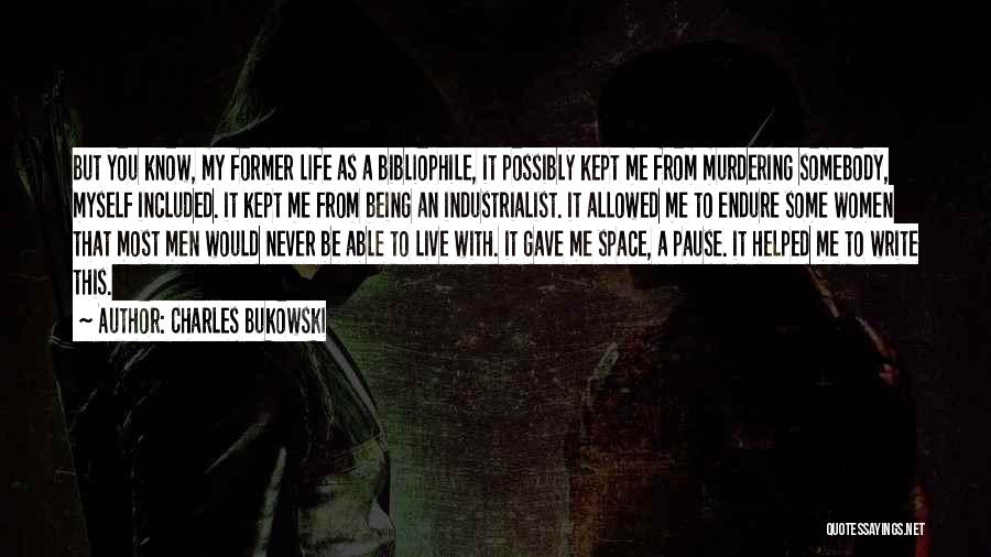 Charles Bukowski Quotes: But You Know, My Former Life As A Bibliophile, It Possibly Kept Me From Murdering Somebody, Myself Included. It Kept