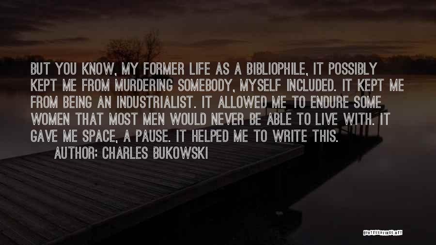 Charles Bukowski Quotes: But You Know, My Former Life As A Bibliophile, It Possibly Kept Me From Murdering Somebody, Myself Included. It Kept
