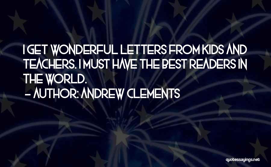 Andrew Clements Quotes: I Get Wonderful Letters From Kids And Teachers. I Must Have The Best Readers In The World.
