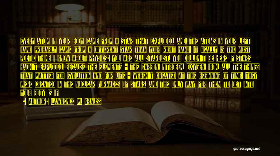 Lawrence M. Krauss Quotes: Every Atom In Your Body Came From A Star That Exploded. And, The Atoms In Your Left Hand Probably Came