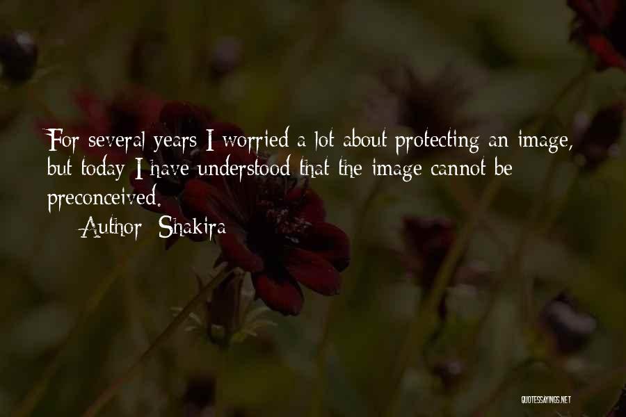 Shakira Quotes: For Several Years I Worried A Lot About Protecting An Image, But Today I Have Understood That The Image Cannot