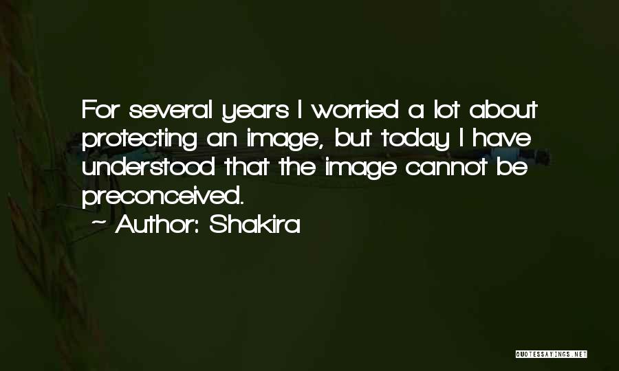 Shakira Quotes: For Several Years I Worried A Lot About Protecting An Image, But Today I Have Understood That The Image Cannot