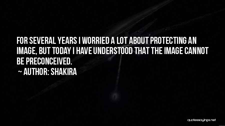 Shakira Quotes: For Several Years I Worried A Lot About Protecting An Image, But Today I Have Understood That The Image Cannot