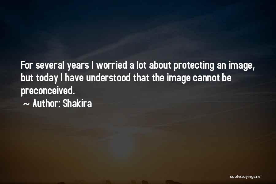 Shakira Quotes: For Several Years I Worried A Lot About Protecting An Image, But Today I Have Understood That The Image Cannot