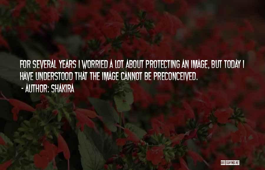 Shakira Quotes: For Several Years I Worried A Lot About Protecting An Image, But Today I Have Understood That The Image Cannot